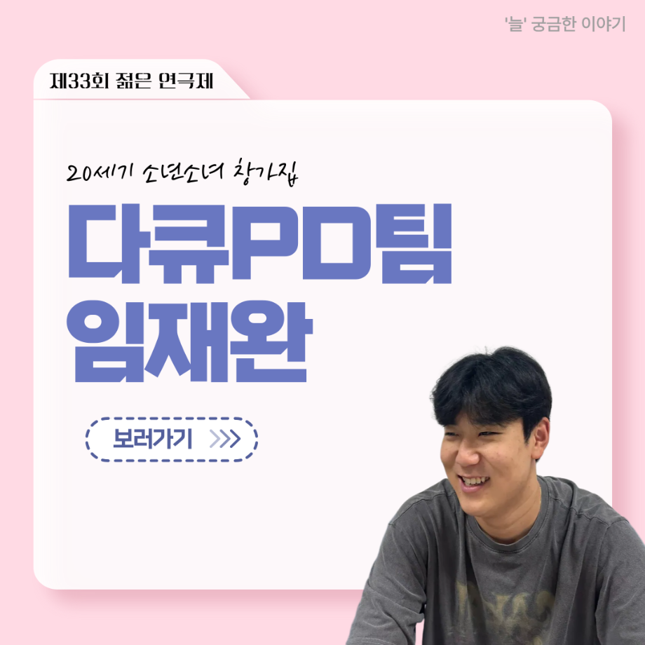 ‘늘‘ 궁금한 이야기 - 젊은연극제 ‘20세기 소년소녀 창가집’ 다큐pd 役 < 임재완 >